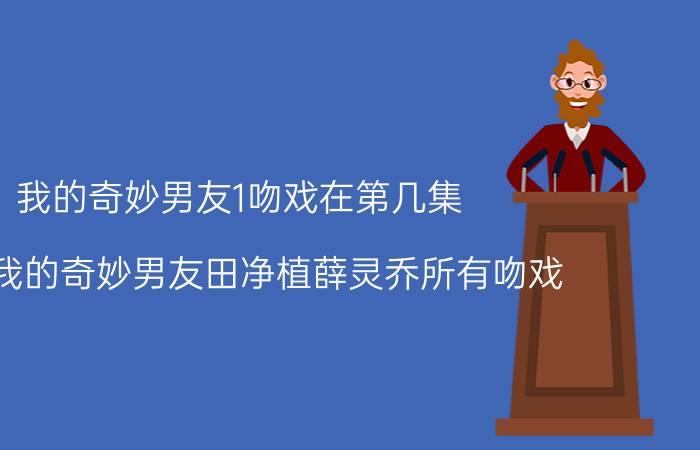 我的奇妙男友1吻戏在第几集 盘点我的奇妙男友田净植薛灵乔所有吻戏